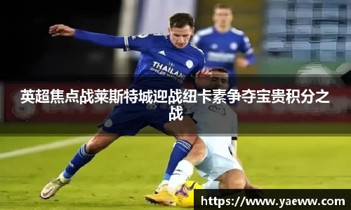 英超焦点战莱斯特城迎战纽卡素争夺宝贵积分之战